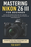 Mastering Nikon Z6 III For Beginners: Step-by-Step Instructions, Pro Tips, and Real-World Techniques To Unlock The Full Potential B0FFHH637L Book Cover