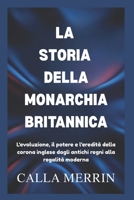 LA STORIA DELLA MONARCHIA BRITANNICA: L'evoluzione, il potere e l'eredità della corona inglese dagli antichi regni alla regalità moderna (Italian Edition) B0G6YBDBLZ Book Cover