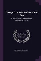 George C. Wales, Etcher of the Sea: A Record of His Development in Seamanship & in Art 1377951537 Book Cover