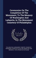 Ceremonies On The Completion Of The Monument, To The Memory Of Washington And Lafayette, In The Monument Cemetery Of Philadelphia 134054962X Book Cover