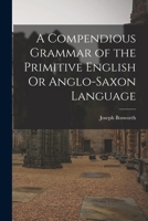 A Compendious Grammar of the Primitive English Or Anglo-Saxon Language: A Knowledge of Which Is Essential to Every Modern English Grammarian Who Would ... : Being Chiefly a Selection of What Is Mo 1016100779 Book Cover