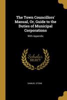The Town Councillors' Manual, Or, Guide to the Duties of Municipal Corporations: With Appendix 1018250182 Book Cover