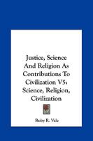 Justice, Science And Religion As Contributions To Civilization V5: Science, Religion, Civilization 0548448213 Book Cover