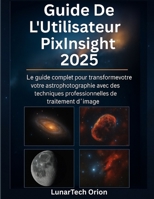 Guide De L'utilisateur Pixinsight 2025: Le guide complet pour transformer votre astrophotographie avec des techniques professionnelles de traitement d'image (French Edition) B0FK5NPGPC Book Cover