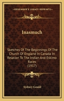 Inasmuch; Sketches of the Beginnings of the Church of England in Canada in Relation to the Indian and Eskimo Races 0548633738 Book Cover