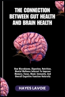 THE CONNECTION BETWEEN GUT HEALTH AND BRAIN HEALTH: How Microbiome, Digestion, Nutrition, Mental Wellness Interact To Improve Memory, Focus, Mood, Immunity, And Overall Cognitive Function Naturally B0FS29C78N Book Cover