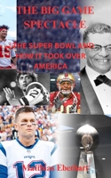 THE BIG GAME SPECTACLE: The Super Bowl and How It Took Over America B0CTYHZZNN Book Cover
