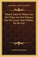 What Is Life?, Or, Where Are We? What Are We? Whence Did We Come? and Whither Do We Go? 0548477302 Book Cover