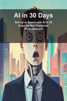 AI in 30 Days: Get Up to Speed with AI in 30 Days for Non-Technical Professionals B0H1VF6CKD Book Cover
