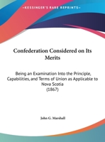 Confederation Considered on Its Merits: Being an Examination Into the Principle, Capabilities, and Terms of Union, as Applicable to Nova Scotia 1014477166 Book Cover