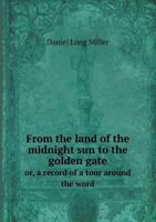 From the Land of the Midnight Sun to the Golden Gate Or, a Record of a Tour Around the Word 5518943954 Book Cover