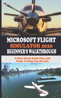 MICROSOFT FLIGHT SIMULATOR 2020 BEGINNER’S WALKTHROUGH: A Must-Read Guide/Tips and Tricks To Help You Fly Solo B08KH5F3LQ Book Cover