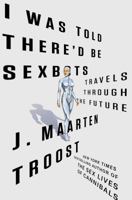 I Was Told There'd Be Sexbots: Travels through the Future 162779882X Book Cover