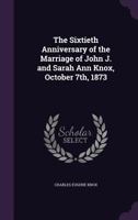 The Sixtieth Anniversary Of The Marriage Of John J. And Sarah Ann Knox, October 7th, 1873 ...... - Primary Source Edition 1356168515 Book Cover