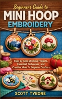 Beginner’s Guide to Mini Hoop Embroidery: Step-by-Step Stitching Projects, Essential Techniques, and Creative Ideas for Beginner Crafters B0GX18SLL7 Book Cover