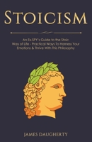 Stoicism: An Ex-SPY's Guide to the Stoic Way of Life - Practical Ways To Harness Your Emotions & Thrive With This Philosophy 1913489221 Book Cover