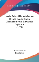 Jacobi Auberti De Metallorum Ortu Et Causis Contra Chemistas Breuis Et Dilucida Explicatio (1575) 1166565408 Book Cover