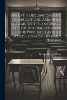 The Latin Declensions and Conjugations, Arranged by Stems, With Blank Spaces for the Accumulation by the Pupil of Classified Wordlists From His Daily Reading 1021184624 Book Cover