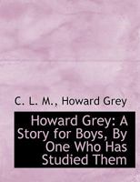 Howard Grey: A Story for Boys, By One Who Has Studied Them 0353959227 Book Cover