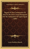 Report of the Commission of Arts to the First Consul Bonaparte on the antiquities of upper Egypt, ... Translated from the French of Citizen Ripaud, ... 1164840436 Book Cover