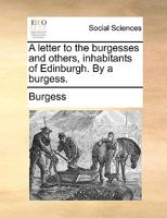 A letter to the burgesses and others, inhabitants of Edinburgh. By a burgess. 1170931944 Book Cover