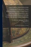 Das Leben Der Heiligen Theresia Von Jesu Und Besonderen Ihr Von Gott Erteilten Gnaden, Auf Geheiss Ihrer Beichtväter Von Ihr Selbst Beschrieben: Von Petrus De Alcántara a S. Maria 1019082569 Book Cover