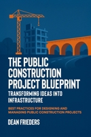 The Public Construction Project Blueprint: Transforming Ideas into Infrastructure.: Best Practices for Designing and Managing Public Construction Projects B0F88JPH88 Book Cover