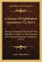 A System Of Ophthalmic Operations V2, Part 1: Being A Complete Treatise On The Operative Conduct, Ocular Diseases And Some Extraocular Conditions 1120967317 Book Cover