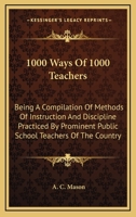 1000 Ways of 1000 Teachers: Being a Compilation of Methods of Instruction and Discipline Practiced by Prominent Public School Teachers of the Country 1172229058 Book Cover