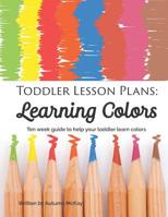 Toddler Lesson Plans: Learning Colors: Ten Week Guide to Help Your Toddler Learn Colors 1090584687 Book Cover