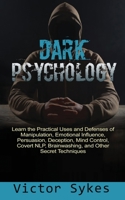 Dark Psychology: Learn the Practical Uses and Defenses of Manipulation, Emotional Influence, Persuasion, Deception, Mind Control, Covert NLP, Brainwashing, and Other Secret Techniques 1730896111 Book Cover