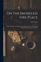 On the Smokeless Fire-Place: Chimney-Valves, and Other Means, Old and New, of Obtaining Healthful Warmth and Ventilation 1014702801 Book Cover