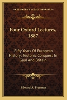 Four Oxford Lectures, 1887. Fifty Years of European History. Teutonic Conquest in Gaul and Britain 0548317321 Book Cover