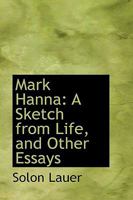 Mark Hanna: A Sketch from Life, and Other Essays 0548626227 Book Cover