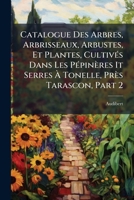 Catalogue Des Arbres, Arbrisseaux, Arbustes, Et Plantes, Cultivés Dans Les Pépinères It Serres À Tonelle, Près Tarascon, Part 2... 1246966484 Book Cover