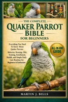 THE COMPLETE QUAKER PARROTS BIBLE FOR BEGINNERS: Everything You Need To Know About Quaker Parrots: Behavior, housing, diet, training, enrichment, ... care routines for beginners & enthusiasts B0HCM4VCMQ Book Cover