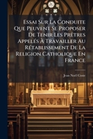 Essai Sur La Conduite Que Peuvent Se Proposer De Tenir Les Prêtres Appelés À Travailler Au Rétablissement De La Religion Catholique En France 1248028635 Book Cover