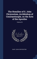 The homilies of S. John Chrysostom, Archbishop of Constantinople, on the Acts of the Apostles Volume 35 1340398419 Book Cover