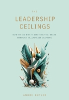 The Leadership Ceilings: How to See What's Limiting You, Break Through It, and Keep Growing B0HHCNX4JF Book Cover