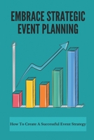 Embrace Strategic Event Planning: How To Create A Successful Event Strategy: Success Create Events Guide For Beginners B0959BBZ3G Book Cover
