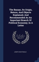 The Bazaar, Its Origin, Nature, and Objects Explained, and Recommended as an Important Branch of Political Economy: In a Letter to ... George Rose ... to Which Is Added a Postscript, Containing an Acc 1340545810 Book Cover