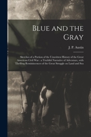 The Blue and the Gray: Sketches of a Portion of the Unwritten History of the Great American Civil War, a Truthful Narrative of Adventure, with Thrilling Reminiscences of the Great Struggle on Land and 1014618339 Book Cover