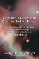 God and His Coexistent Relations to the Universe:: Scientific Advances of the Little Gods from Pantheism Through Deism, Theism, and Atheism to Panentheism 1491855320 Book Cover