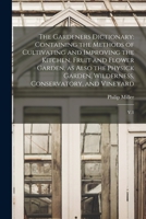 The Gardeners Dictionary: Containing the Methods of Cultivating and Improving the Kitchen, Fruit and Flower Garden, as Also the Physick Garden, 1015897452 Book Cover