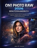ON1 PHOTO RAW 2026 BENUTZERHANDBUCH: Das komplette KI-gestützte Bearbeitungssystem für präzise Retusche, erweiterte Ebenen und professionelle Workflow-Beschleunigung (German Edition) B0GRFM7TBJ Book Cover