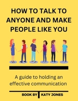 HOW TO TALK TO ANYONE AND MAKE PEOPLE LIKE YOU: A guide to holding an effective communication B0BHV8HQYR Book Cover