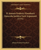 D. Joannis Friderici Eisenharti Opuscula Juridica Varii Argumenti (1771) 1166484491 Book Cover