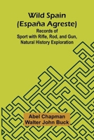 Wild Spain (Espa a agreste) Records of Sport with Rifle, Rod, and Gun, Natural History Exploration 9368393370 Book Cover