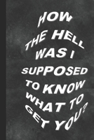 How the Hell Was I Supposed to Know What to Get You?: Humorous Notebook/ Lined Journal / Ideal sarcastic gift for all occasions, 120 pages. Funny naughty rude gag. 1673982794 Book Cover