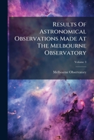 Results Of Astronomical Observations Made At The Melbourne Observatory, Volume 3... 1275467148 Book Cover